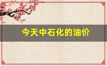 今天中石化的油价-今天中石化的油价是多少