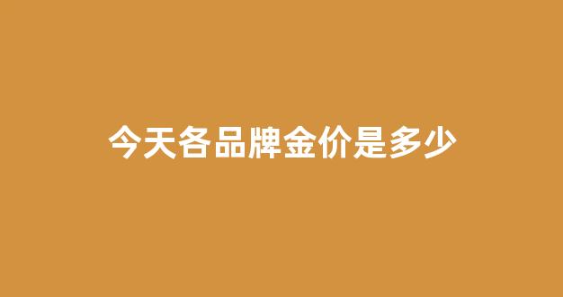 今天各品牌金价是多少_今日各金店金价2021
