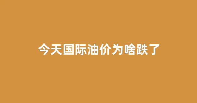 今天的国际油价走势_今天国际油价为啥跌了