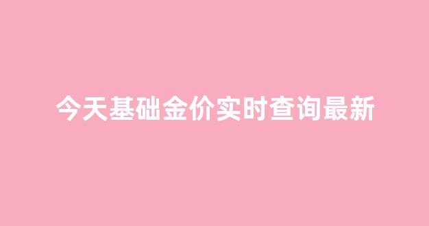 今天基础金价实时查询最新_今天黄金基础价多少