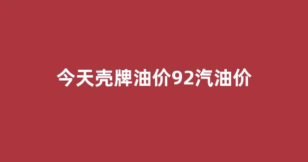 今日壳牌92号油价格表_今天壳牌油价92汽油价