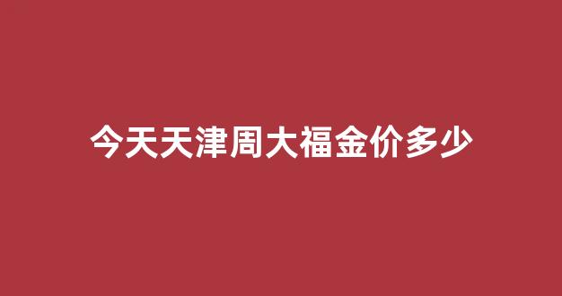天津周大福金店在哪里_今天天津周大福金价多少