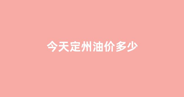 定州92汽油最新价格_今天定州油价多少