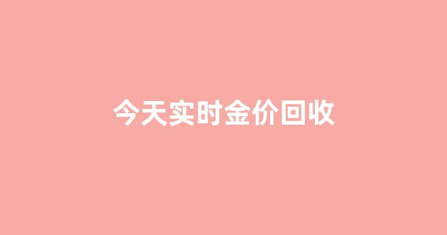 今日金价回收5.23_今天实时金价回收