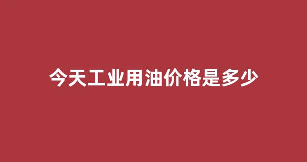 今天工业用油价格是多少钱一吨_今天工业用油价格是多少