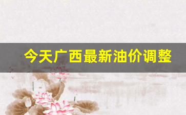 广西今日油价一览表-今天广西最新油价调整