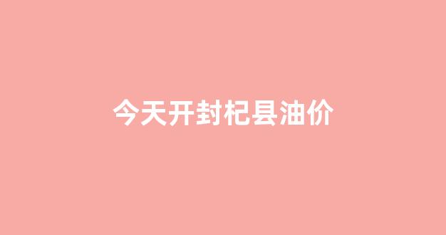 今天开封杞县油价_开封今日油价