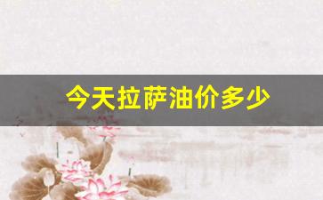 今天拉萨油价多少钱一升_今天拉萨油价多少