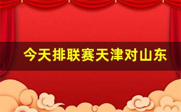 今天排联赛天津对山东-今天排联赛天津对山东比赛结果