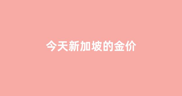 新加坡今日金价多少_今天新加坡的金价