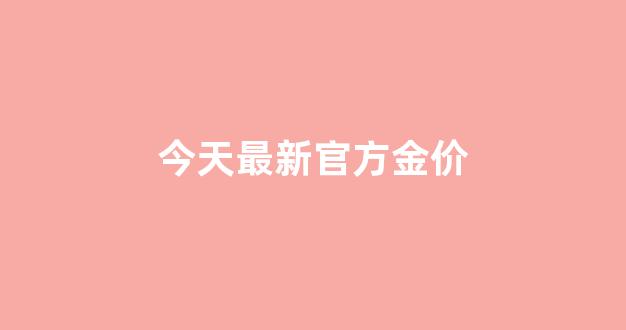 今日最新金价格_今天最新官方金价