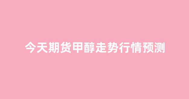 今天期货甲醇走势行情预测(今日甲醇期货行情分析)_https://www.hhem8.com_上交所_第1张