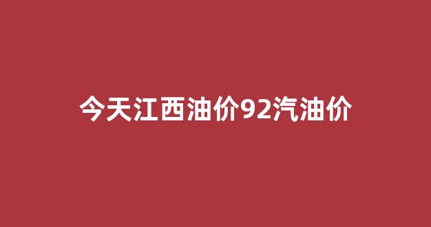 今天江西油价92汽油价_今天江西油价92汽油价格是多少