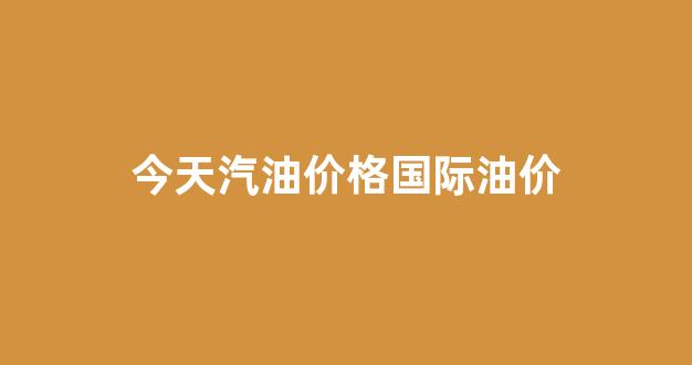 今日汽油价格调整日_今天汽油价格国际油价
