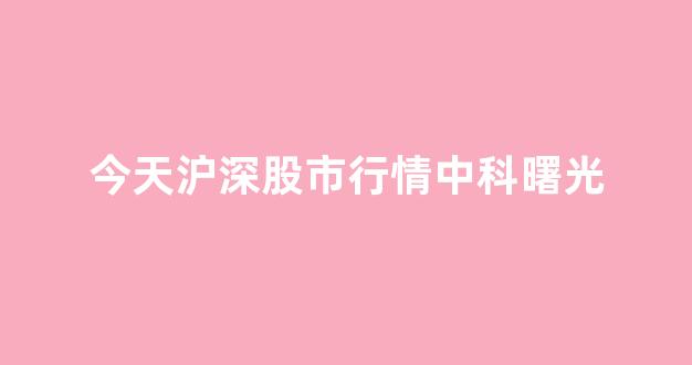 今天沪深股市行情中科曙光(中科曙光股票行情手机牛叉)_https://www.dongshengweixin.com_上交所_第1张
