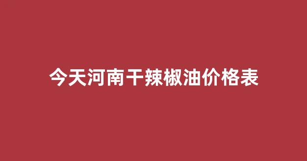 河南今日干辣椒市场行情_今天河南干辣椒油价格表