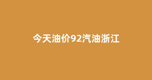 今天油价92汽油浙江_浙江今天92号汽油价格