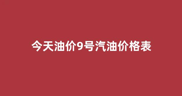 今天油价92汽油价格涨幅_今天油价9号汽油价格表