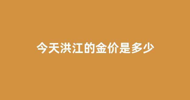 今天洪江的金价是多少_洪江市今日天气预报