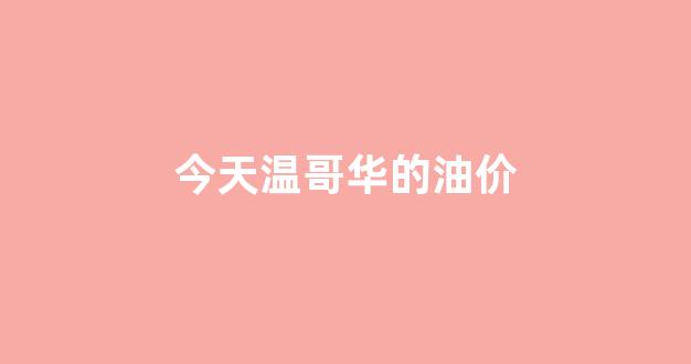 今天温哥华的油价_温哥华今天的天气情况