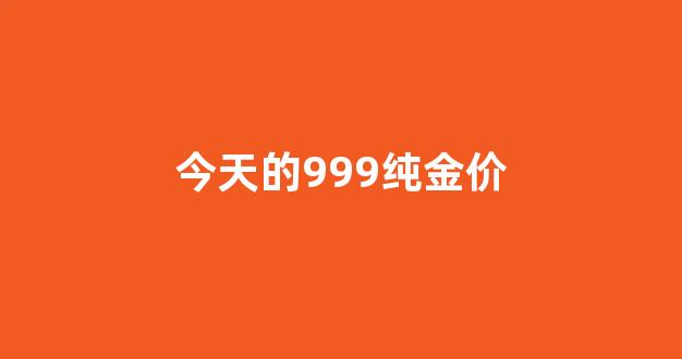 今天的999纯金价格是多少_今天的999纯金价