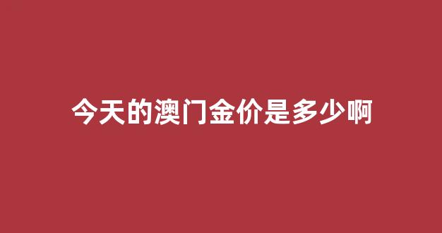 澳门今日金价多少一克2020年_今天的澳门金价是多少啊