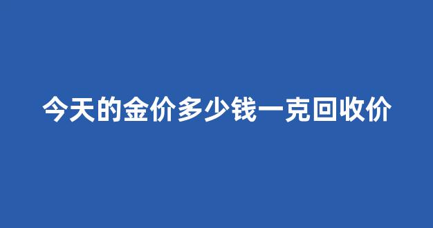 今天的金价多少钱一克回收价_今日金价回去多少收