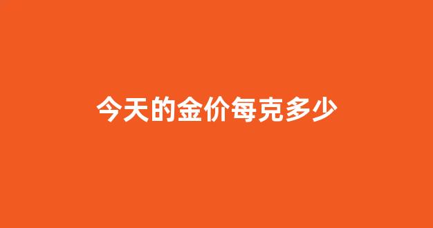 今天金价多yl一克_今天的金价每克多少
