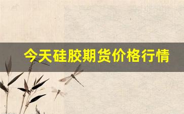 今天硅胶期货价格行情走势(硅胶期货最新行情)_https://www.haiwangdasha.com_中金所_第1张