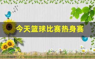 今天篮球比赛热身赛-今天篮球比赛比分完整结果