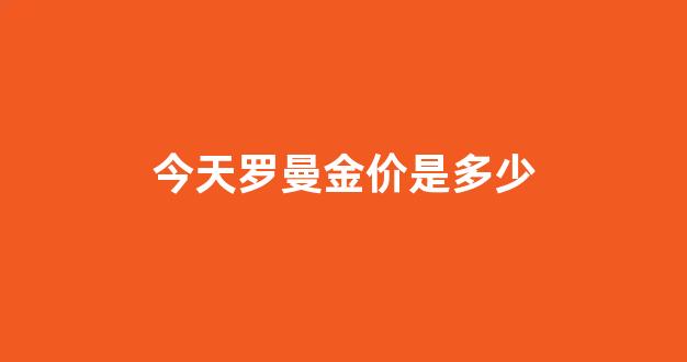 今天罗曼金价是多少美元_今天罗曼金价是多少