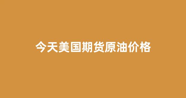 今天美国期货原油价格(美国原油期货价格走势)_https://www.xzdzcjx.com_深交所_第1张