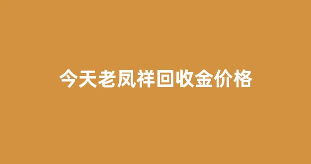 今天老凤祥回收金价格_老凤祥今日回收金价查询