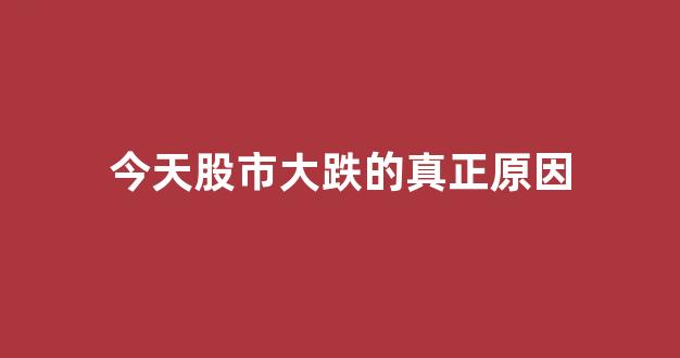 今天股市大跌的真正原因(今日大盘跳水下跌原因已查明)_https://www.heiljjianzu.com_深交所_第1张