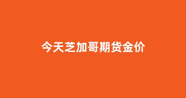 芝加哥期货价格_今天芝加哥期货金价