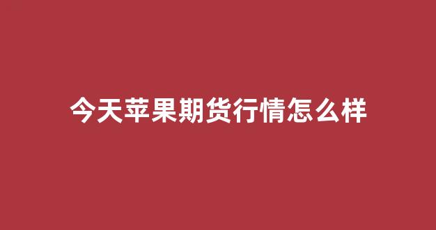 今天苹果期货行情怎么样(今天苹果期货行情回顾)_https://www.hhem8.com_上交所_第1张