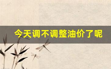今天调不调整油价了呢-油价今天晚上调不调价