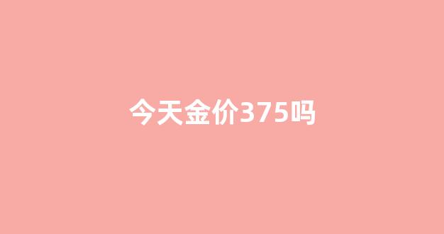 今日金价2021年3月28号_今天金价375吗