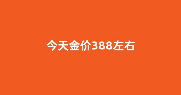 今天金价388左右_今日金价370
