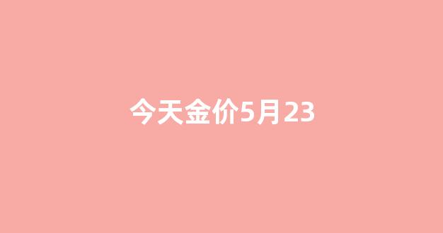 今天金价5月5号金价_今天金价5月23