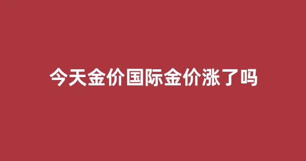 今日国际金价会上涨吗_今天金价国际金价涨了吗
