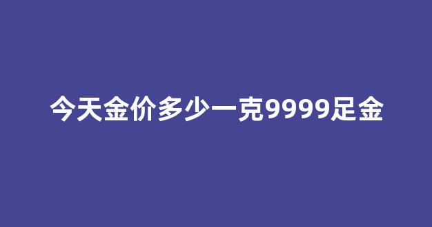 今天金价多少一克9999足金_今天金价多少元一克