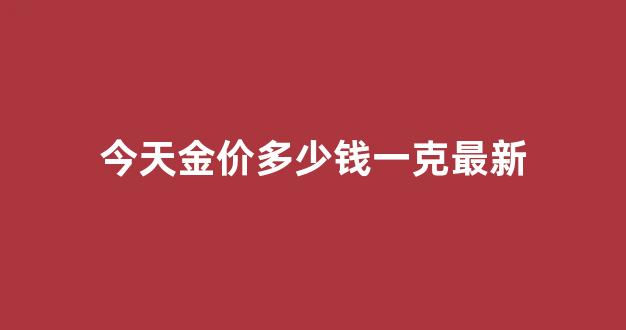 今天金价多少钱一克最新_今天金价多yl一克