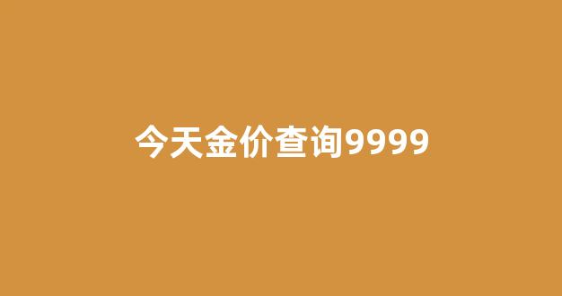 今天金价查询9999_今天金价查询网官网