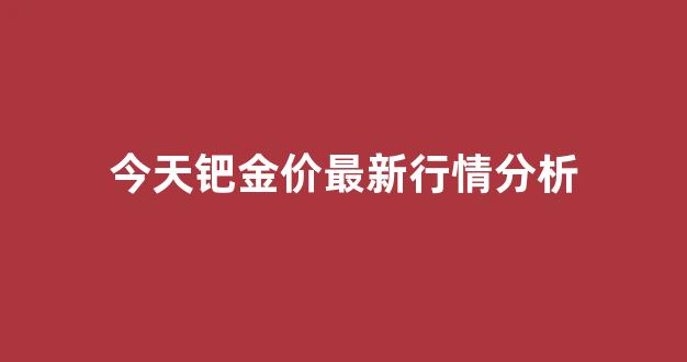 今日钯金行情分析预测_今天钯金价最新行情分析