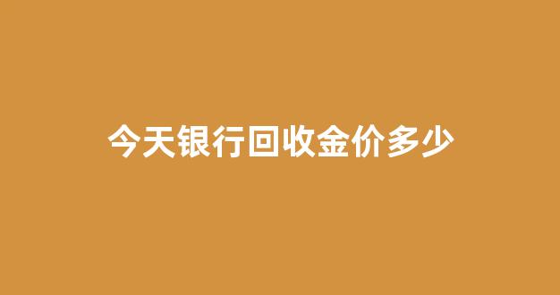 今日银行金价是多少钱一克回收_今天银行回收金价多少