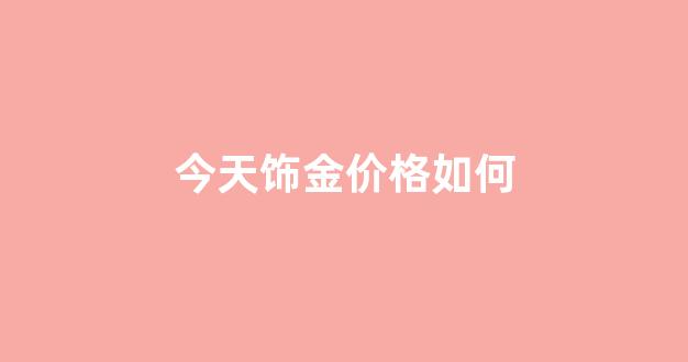 今天饰金金价多少钱一克_今天饰金价格如何