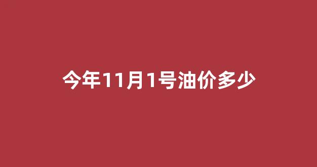 今年11月1号油价多少呢_今年11月1号油价多少
