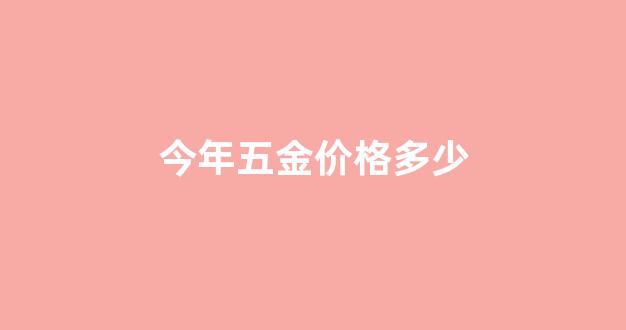 2021五金涨价了多少_今年五金价格多少