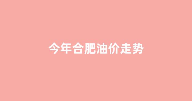 今年合肥油价走势图_今年合肥油价走势
